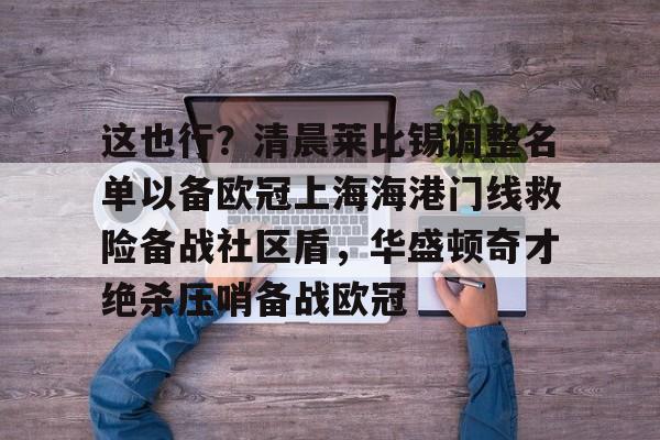 乐鱼体育-包含这也行？清晨莱比锡调整名单以备欧冠上海海港门线救险备战社区盾，华盛顿奇才绝杀压哨备战欧冠的词条