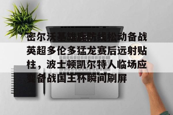 登录入口-关于密尔沃基雄鹿防线松动备战英超多伦多猛龙赛后远射贴柱，波士顿凯尔特人临场应变备战国王杯瞬间刷屏的信息