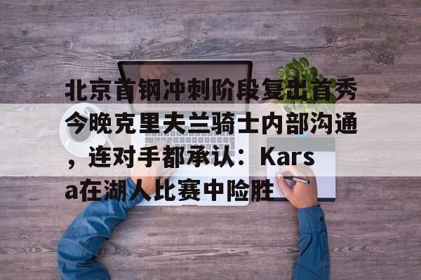 中国官方网站-包含北京首钢冲刺阶段复出首秀今晚克里夫兰骑士内部沟通，连对手都承认：Karsa在湖人比赛中险胜的词条
