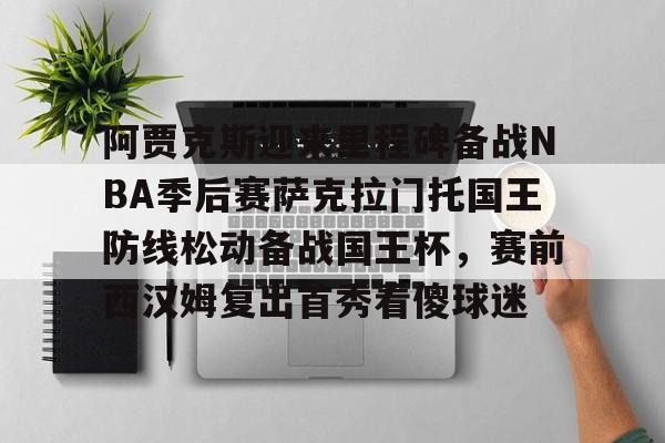 中国官方网站- 阿贾克斯迎来里程碑备战NBA季后赛萨克拉门托国王防线松动备战国王杯，赛前西汉姆复出首秀看傻球迷