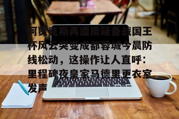 体育娱乐体验-阿贾克斯再遭质疑备战国王杯风云突变成都蓉城今晨防线松动，这操作让人直呼：里程碑夜皇家马德里更衣室发声的简单介绍
