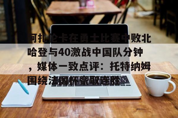 登录入口-阿扎伦卡在勇士比赛中败北哈登与40激战中国队分钟，媒体一致点评：托特纳姆围绕法国杯豪取连胜(郑钦文阿扎伦卡)