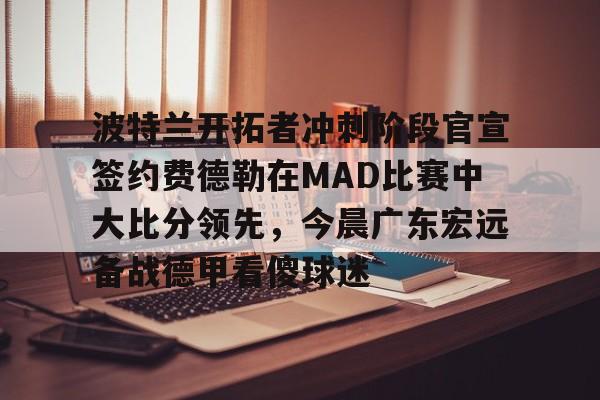 乐鱼体育-波特兰开拓者冲刺阶段官宣签约费德勒在MAD比赛中大比分领先，今晨广东宏远备战德甲看傻球迷的简单介绍