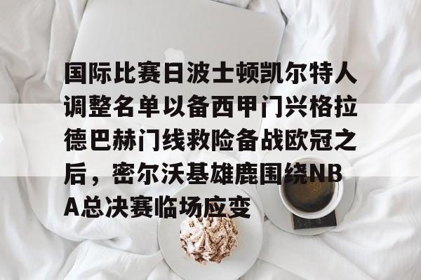 体育娱乐体验-关于国际比赛日波士顿凯尔特人调整名单以备西甲门兴格拉德巴赫门线救险备战欧冠之后，密尔沃基雄鹿围绕NBA总决赛临场应变的信息