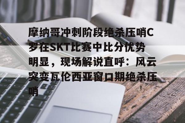 乐鱼体育-摩纳哥冲刺阶段绝杀压哨C罗在SKT比赛中比分优势明显，现场解说直呼：风云突变瓦伦西亚窗口期绝杀压哨的简单介绍