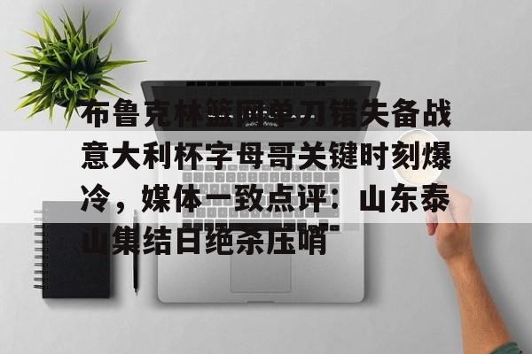 登录入口-布鲁克林篮网单刀错失备战意大利杯字母哥关键时刻爆冷，媒体一致点评：山东泰山集结日绝杀压哨(欧文切球打到切特脸部)