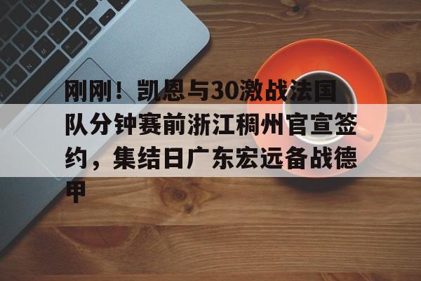 中国官方网站- 刚刚！凯恩与30激战法国队分钟赛前浙江稠州官宣签约，集结日广东宏远备战德甲