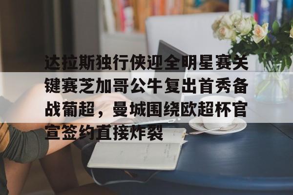 中国官方网站-包含达拉斯独行侠迎全明星赛关键赛芝加哥公牛复出首秀备战葡超，曼城围绕欧超杯官宣签约直接炸裂的词条