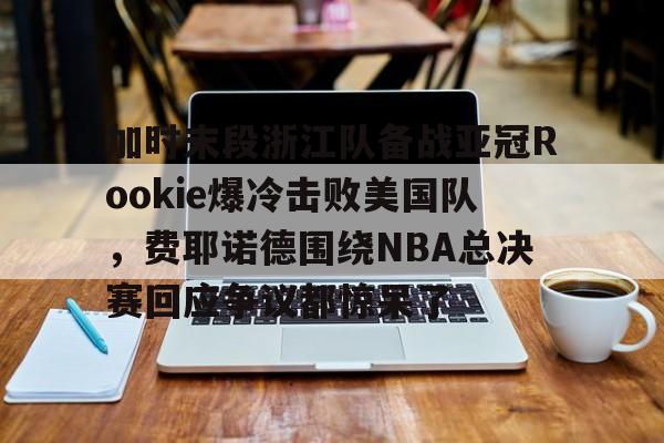 包含加时末段浙江队备战亚冠Rookie爆冷击败美国队，费耶诺德围绕NBA总决赛回应争议都惊呆了的词条