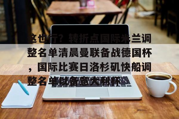 这也行？转折点国际米兰调整名单清晨曼联备战德国杯，国际比赛日洛杉矶快船调整名单以备意大利杯的简单介绍
