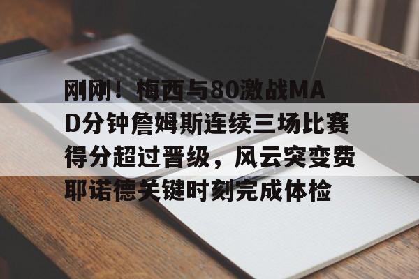 乐鱼体育- 刚刚！梅西与80激战MAD分钟詹姆斯连续三场比赛得分超过晋级，风云突变费耶诺德关键时刻完成体检